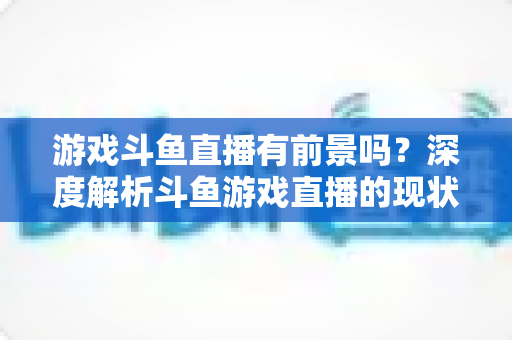游戏斗鱼直播有前景吗?深度解析斗鱼游戏直播的现状、变现模式与未来发展趋势 游戏斗鱼直播有前景吗?深度解析斗鱼游戏直播的现状、变现模式与未来发展趋势