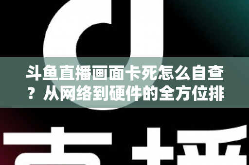 斗鱼直播画面卡死怎么自查?从网络到硬件的全方位排查实用指南 斗鱼直播画面卡死怎么自查?从网络到硬件的全方位排查实用指南