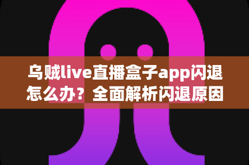 乌贼live直播盒子app闪退怎么办?全面解析闪退原因与实用解决技巧指南 乌贼live直播盒子app闪退怎么办?全面解析闪退原因与实用解决技巧指南