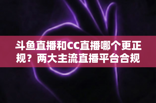斗鱼直播和CC直播哪个更正规?两大主流直播平台合规性与安全性深度对比 斗鱼直播和CC直播哪个更正规?两大主流直播平台合规性与安全性深度对比