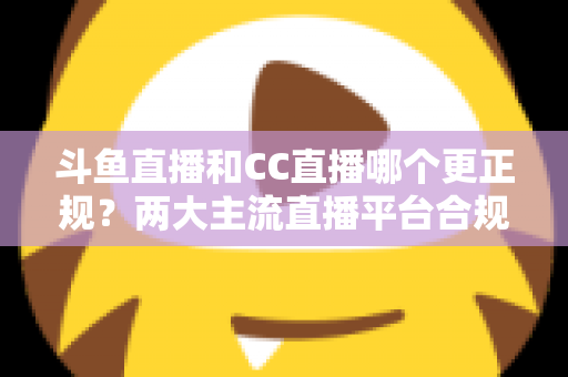 斗鱼直播和CC直播哪个更正规?两大主流直播平台合规性与安全性深度对比 斗鱼直播和CC直播哪个更正规?两大主流直播平台合规性与安全性深度对比