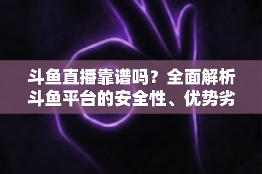 斗鱼直播靠谱吗?全面解析斗鱼平台的安全性、优势劣势与正确使用指南 斗鱼直播靠谱吗?全面解析斗鱼平台的安全性、优势劣势与正确使用指南
