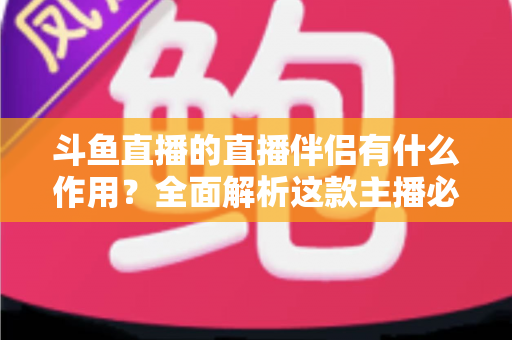 斗鱼直播的直播伴侣有什么作用？全面解析这款主播必备工具的核心功能与实用价值