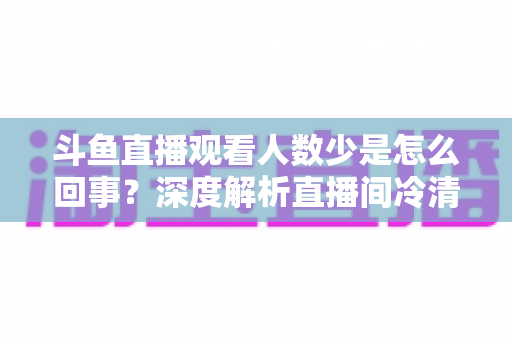 斗鱼直播观看人数少是怎么回事?深度解析直播间冷清的真正原因与快速提升人气的实战攻略 斗鱼直播观看人数少是怎么回事?深度解析直播间冷清的真正原因与快速提升人气的实战攻略