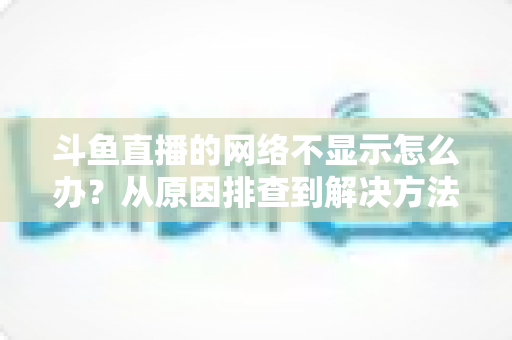 斗鱼直播的网络不显示怎么办？从原因排查到解决方法的一站式实用指南