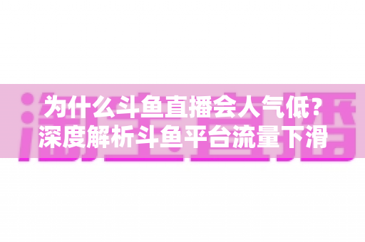 为什么斗鱼直播会人气低？深度解析斗鱼平台流量下滑的核心原因与未来出路