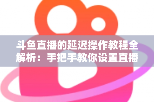 斗鱼直播的延迟操作教程全解析:手把手教你设置直播延迟,防狙击、护隐私一步到位 斗鱼直播的延迟操作教程全解析:手把手教你设置直播延迟,防狙击、护隐私一步到位