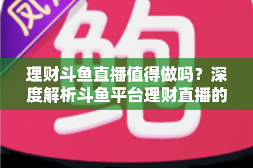 理财斗鱼直播值得做吗?深度解析斗鱼平台理财直播的机遇、风险与实操全攻略 理财斗鱼直播值得做吗?深度解析斗鱼平台理财直播的机遇、风险与实操全攻略
