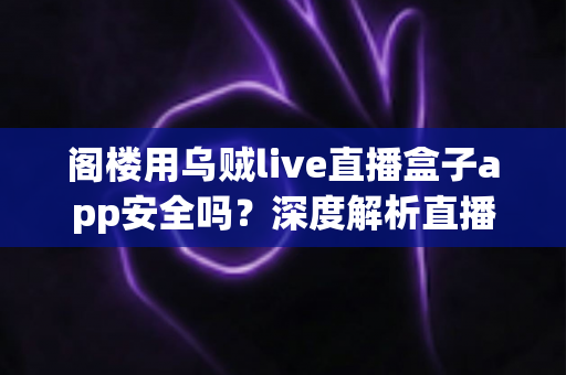 阁楼用乌贼live直播盒子app安全吗?深度解析直播盒子应用的安全风险与正确使用方式 阁楼用乌贼live直播盒子app安全吗?深度解析直播盒子应用的安全风险与正确使用方式