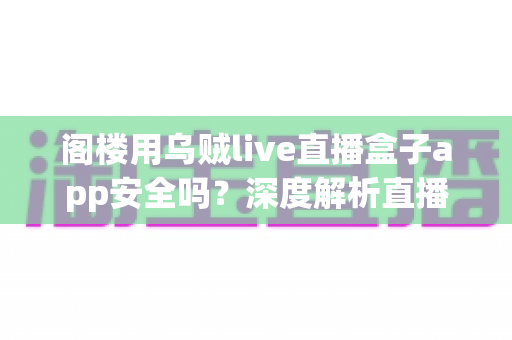 阁楼用乌贼live直播盒子app安全吗?深度解析直播盒子应用的安全风险与正确使用方式 阁楼用乌贼live直播盒子app安全吗?深度解析直播盒子应用的安全风险与正确使用方式