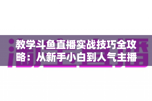 教学斗鱼直播实战技巧全攻略:从新手小白到人气主播的完整进阶指南 教学斗鱼直播实战技巧全攻略:从新手小白到人气主播的完整进阶指南