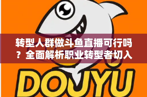 转型人群做斗鱼直播可行吗?全面解析职业转型者切入直播赛道的机遇、挑战与实操指南 转型人群做斗鱼直播可行吗?全面解析职业转型者切入直播赛道的机遇、挑战与实操指南