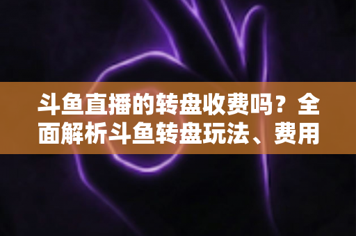 斗鱼直播的转盘收费吗?全面解析斗鱼转盘玩法、费用与参与技巧 斗鱼直播的转盘收费吗?全面解析斗鱼转盘玩法、费用与参与技巧