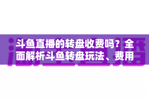 斗鱼直播的转盘收费吗?全面解析斗鱼转盘玩法、费用与参与技巧 斗鱼直播的转盘收费吗?全面解析斗鱼转盘玩法、费用与参与技巧