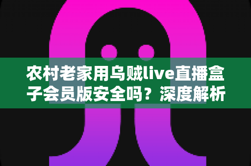 农村老家用乌贼live直播盒子会员版安全吗?深度解析安全隐患与实用防护指南 农村老家用乌贼live直播盒子会员版安全吗?深度解析安全隐患与实用防护指南