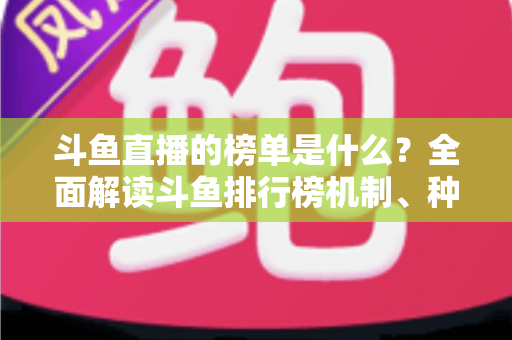 斗鱼直播的榜单是什么？全面解读斗鱼排行榜机制、种类与冲榜玩法的一站式指南