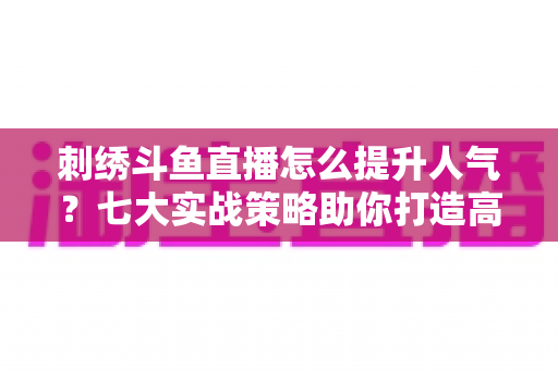 刺绣斗鱼直播怎么提升人气?七大实战策略助你打造高人气手工直播间 刺绣斗鱼直播怎么提升人气?七大实战策略助你打造高人气手工直播间