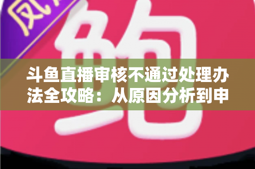 斗鱼直播审核不通过处理办法全攻略:从原因分析到申诉技巧,助您快速恢复直播 斗鱼直播审核不通过处理办法全攻略:从原因分析到申诉技巧,助您快速恢复直播