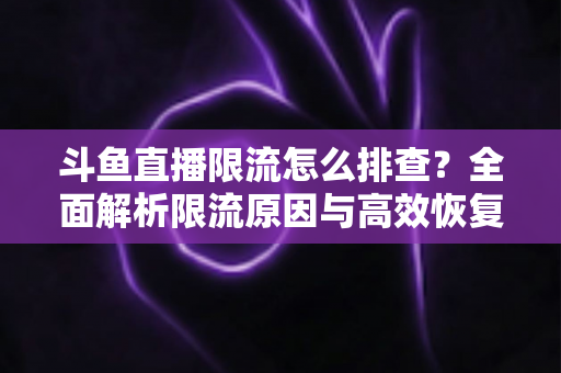 斗鱼直播限流怎么排查？全面解析限流原因与高效恢复流量的实用指南