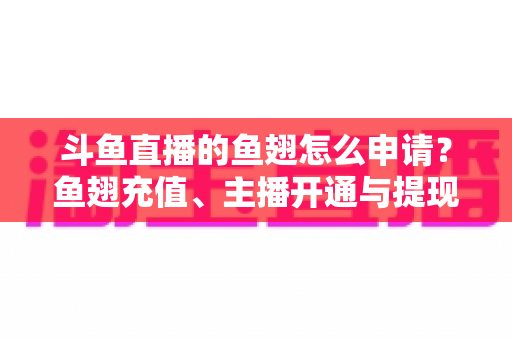 斗鱼直播的鱼翅怎么申请?鱼翅充值、主播开通与提现全流程一站式指南(新手必读) 斗鱼直播的鱼翅怎么申请?鱼翅充值、主播开通与提现全流程一站式指南(新手必读)