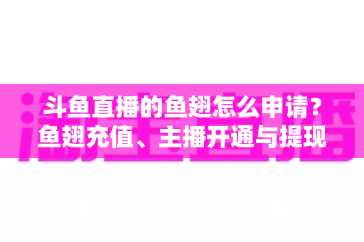 斗鱼直播的鱼翅怎么申请?鱼翅充值、主播开通与提现全流程一站式指南(新手必读) 斗鱼直播的鱼翅怎么申请?鱼翅充值、主播开通与提现全流程一站式指南(新手必读)