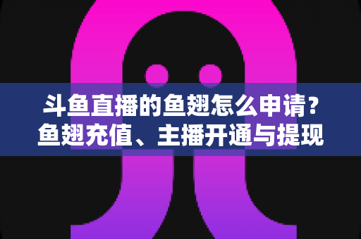 斗鱼直播的鱼翅怎么申请?鱼翅充值、主播开通与提现全流程一站式指南(新手必读) 斗鱼直播的鱼翅怎么申请?鱼翅充值、主播开通与提现全流程一站式指南(新手必读)