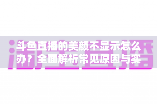 斗鱼直播的美颜不显示怎么办？全面解析常见原因与实用解决方法，助你快速恢复开播状态