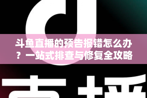 斗鱼直播的预告报错怎么办?一站式排查与修复全攻略 斗鱼直播的预告报错怎么办?一站式排查与修复全攻略