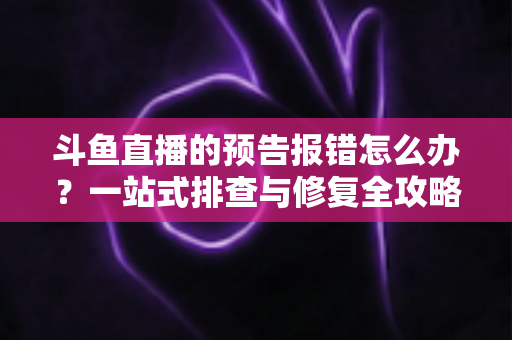 斗鱼直播的预告报错怎么办?一站式排查与修复全攻略 斗鱼直播的预告报错怎么办?一站式排查与修复全攻略