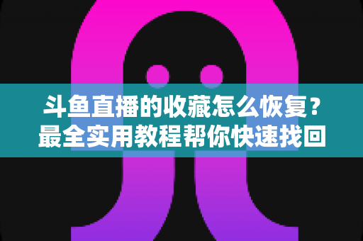 斗鱼直播的收藏怎么恢复？最全实用教程帮你快速找回丢失收藏