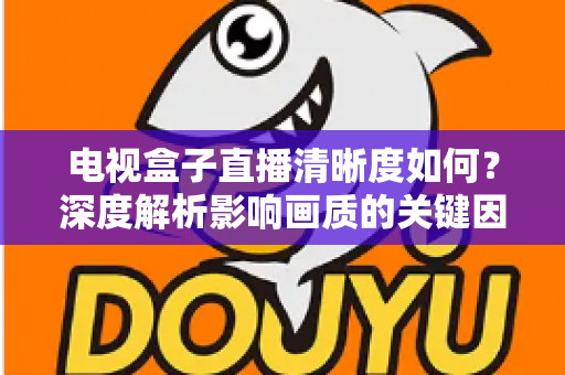 电视盒子直播清晰度如何?深度解析影响画质的关键因素与实用提升技巧 电视盒子直播清晰度如何?深度解析影响画质的关键因素与实用提升技巧