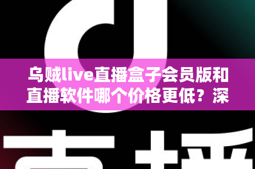 乌贼live直播盒子会员版和直播软件哪个价格更低?深度价格对比与高性价比观看方案全解析 乌贼live直播盒子会员版和直播软件哪个价格更低?深度价格对比与高性价比观看方案全解析