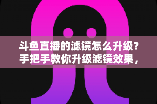 斗鱼直播的滤镜怎么升级?手把手教你升级滤镜效果,轻松打造高清颜值直播间 斗鱼直播的滤镜怎么升级?手把手教你升级滤镜效果,轻松打造高清颜值直播间