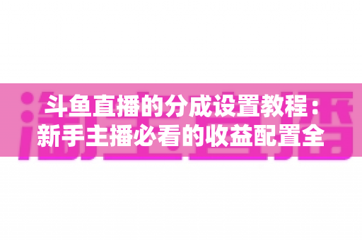 斗鱼直播的分成设置教程:新手主播必看的收益配置全攻略 斗鱼直播的分成设置教程:新手主播必看的收益配置全攻略