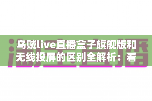 乌贼live直播盒子旗舰版和无线投屏的区别全解析:看懂这几点,选设备不再纠结 乌贼live直播盒子旗舰版和无线投屏的区别全解析:看懂这几点,选设备不再纠结
