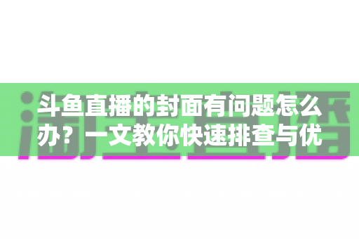 斗鱼直播的封面有问题怎么办？一文教你快速排查与优化封面全攻略