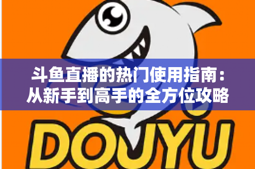 斗鱼直播的热门使用指南:从新手到高手的全方位攻略,玩转直播平台每一步 斗鱼直播的热门使用指南:从新手到高手的全方位攻略,玩转直播平台每一步