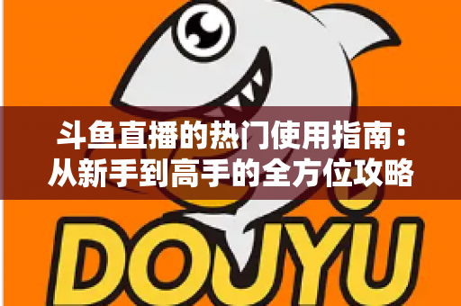 斗鱼直播的热门使用指南:从新手到高手的全方位攻略,玩转直播平台每一步 斗鱼直播的热门使用指南:从新手到高手的全方位攻略,玩转直播平台每一步