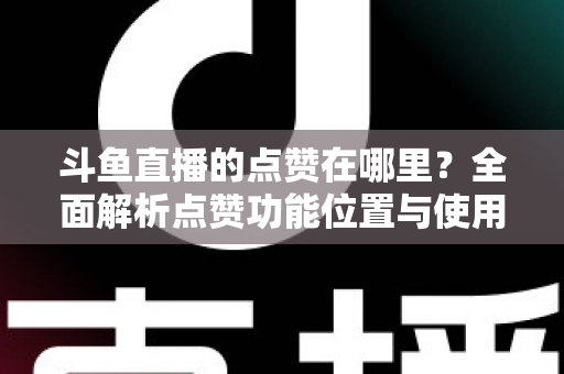 斗鱼直播的点赞在哪里?全面解析点赞功能位置与使用方法详解 斗鱼直播的点赞在哪里?全面解析点赞功能位置与使用方法详解