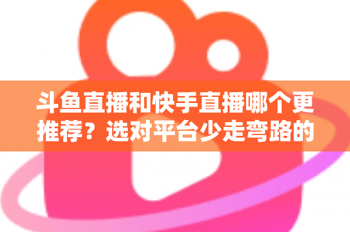 斗鱼直播和快手直播哪个更推荐?选对平台少走弯路的深度对比指南 斗鱼直播和快手直播哪个更推荐?选对平台少走弯路的深度对比指南