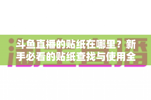 斗鱼直播的贴纸在哪里?新手必看的贴纸查找与使用全攻略 斗鱼直播的贴纸在哪里?新手必看的贴纸查找与使用全攻略