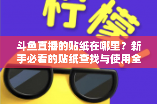 斗鱼直播的贴纸在哪里?新手必看的贴纸查找与使用全攻略 斗鱼直播的贴纸在哪里?新手必看的贴纸查找与使用全攻略
