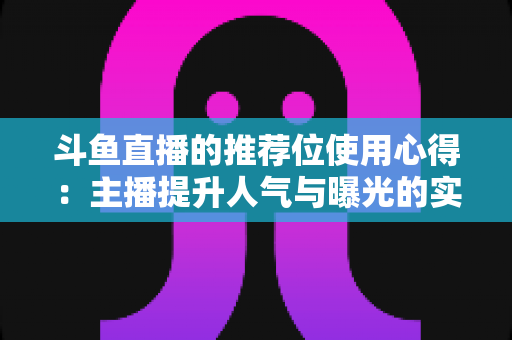 斗鱼直播的推荐位使用心得：主播提升人气与曝光的实战运营指南