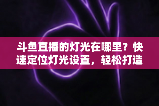 斗鱼直播的灯光在哪里?快速定位灯光设置,轻松打造高清质感直播间 斗鱼直播的灯光在哪里?快速定位灯光设置,轻松打造高清质感直播间