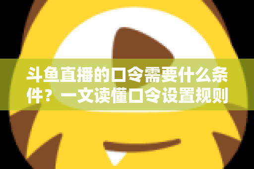 斗鱼直播的口令需要什么条件?一文读懂口令设置规则、参与门槛与使用技巧全解析 斗鱼直播的口令需要什么条件?一文读懂口令设置规则、参与门槛与使用技巧全解析