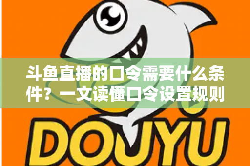 斗鱼直播的口令需要什么条件?一文读懂口令设置规则、参与门槛与使用技巧全解析 斗鱼直播的口令需要什么条件?一文读懂口令设置规则、参与门槛与使用技巧全解析