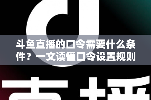 斗鱼直播的口令需要什么条件？一文读懂口令设置规则、参与门槛与使用技巧全解析