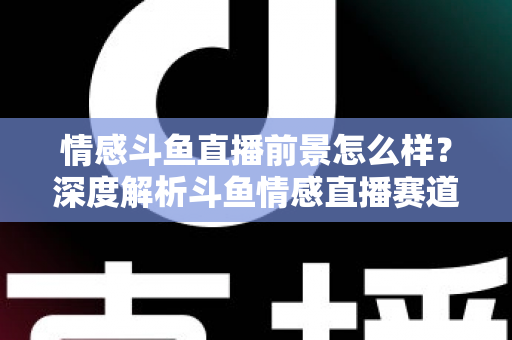 情感斗鱼直播前景怎么样?深度解析斗鱼情感直播赛道的机遇、挑战与变现前景 情感斗鱼直播前景怎么样?深度解析斗鱼情感直播赛道的机遇、挑战与变现前景