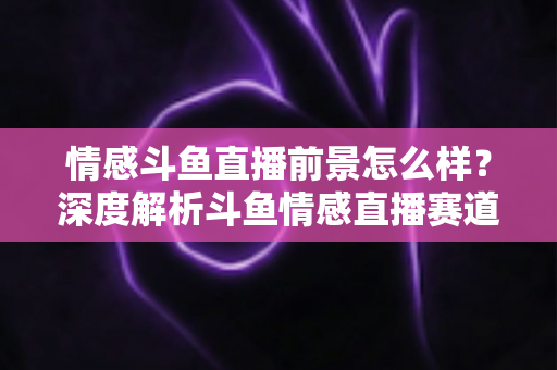 情感斗鱼直播前景怎么样?深度解析斗鱼情感直播赛道的机遇、挑战与变现前景 情感斗鱼直播前景怎么样?深度解析斗鱼情感直播赛道的机遇、挑战与变现前景