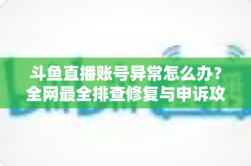 斗鱼直播账号异常怎么办?全网最全排查修复与申诉攻略快速恢复直播指南 斗鱼直播账号异常怎么办?全网最全排查修复与申诉攻略快速恢复直播指南
